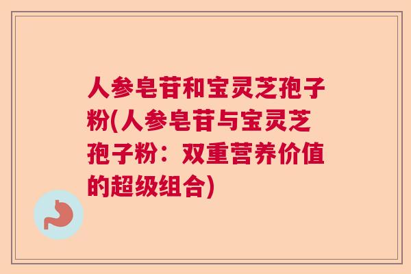 人参皂苷和宝灵芝孢子粉(人参皂苷与宝灵芝孢子粉:双重营养价值的超级组合) 人参皂苷和宝灵芝孢子粉(人参皂苷与宝灵芝孢子粉:双重营养价值的超级组合)