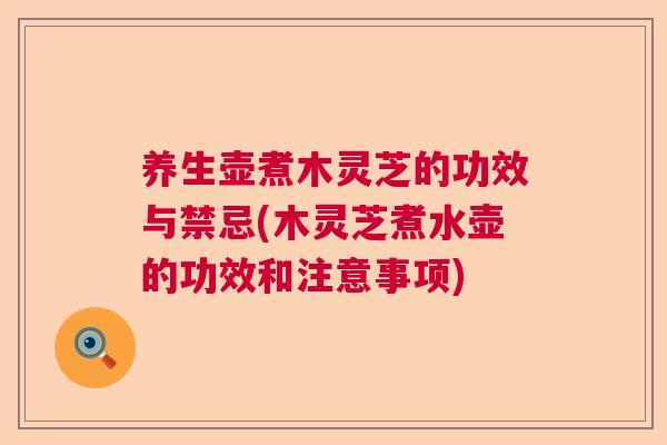 养生壶煮木灵芝的功效与禁忌(木灵芝煮水壶的功效和注意事项) 养生壶煮木灵芝的功效与禁忌(木灵芝煮水壶的功效和注意事项)