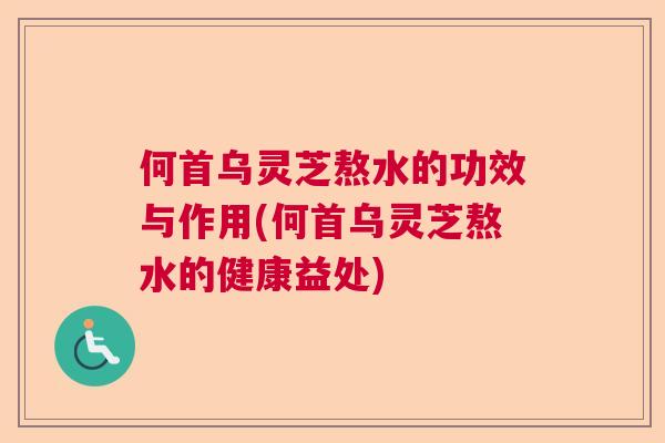 何首乌灵芝熬水的功效与作用(何首乌灵芝熬水的健康益处) 何首乌灵芝熬水的功效与作用(何首乌灵芝熬水的健康益处)