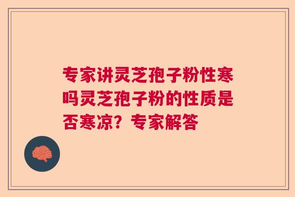 专家讲灵芝孢子粉性寒吗灵芝孢子粉的性质是否寒凉?专家解答 专家讲灵芝孢子粉性寒吗灵芝孢子粉的性质是否寒凉?专家解答