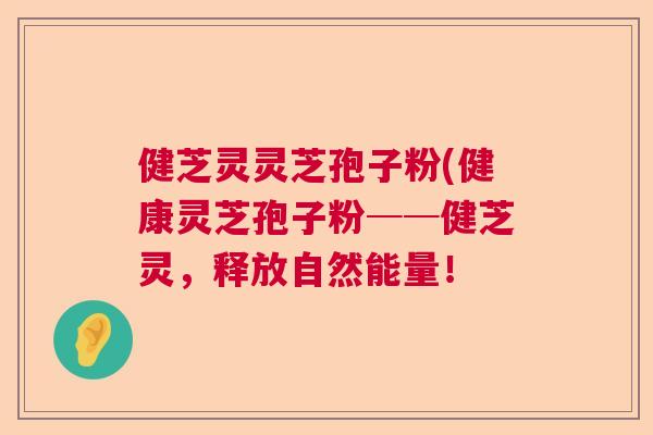 健芝灵灵芝孢子粉(健康灵芝孢子粉──健芝灵,释放自然能量! 健芝灵灵芝孢子粉(健康灵芝孢子粉──健芝灵,释放自然能量!