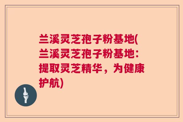 兰溪灵芝孢子粉基地(兰溪灵芝孢子粉基地:提取灵芝精华,为健康护航) 兰溪灵芝孢子粉基地(兰溪灵芝孢子粉基地:提取灵芝精华,为健康护航)
