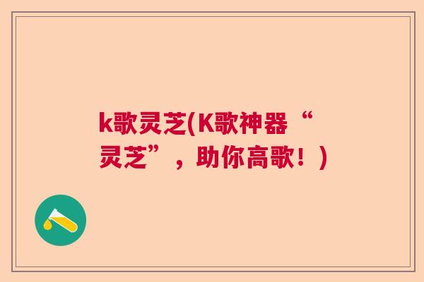 k歌灵芝(K歌神器“灵芝”,助你高歌!) k歌灵芝(K歌神器“灵芝”,助你高歌!)