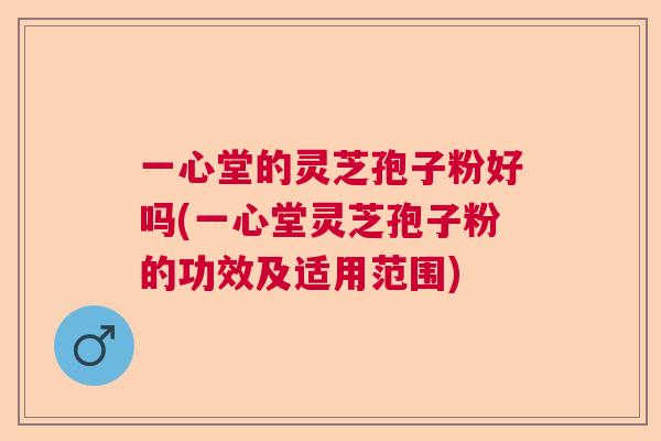 一心堂的灵芝孢子粉好吗(一心堂灵芝孢子粉的功效及适用范围) 一心堂的灵芝孢子粉好吗(一心堂灵芝孢子粉的功效及适用范围)
