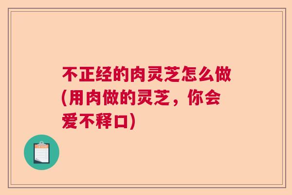 不正经的肉灵芝怎么做(用肉做的灵芝,你会爱不释口) 不正经的肉灵芝怎么做(用肉做的灵芝,你会爱不释口)