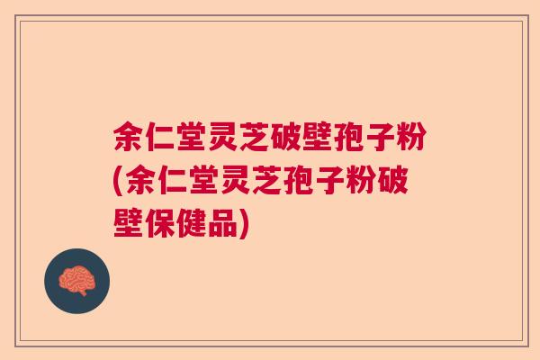 余仁堂灵芝破壁孢子粉(余仁堂灵芝孢子粉破壁保健品)