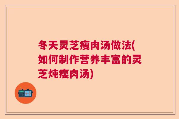 冬天灵芝瘦肉汤做法(如何制作营养丰富的灵芝炖瘦肉汤) 冬天灵芝瘦肉汤做法(如何制作营养丰富的灵芝炖瘦肉汤)