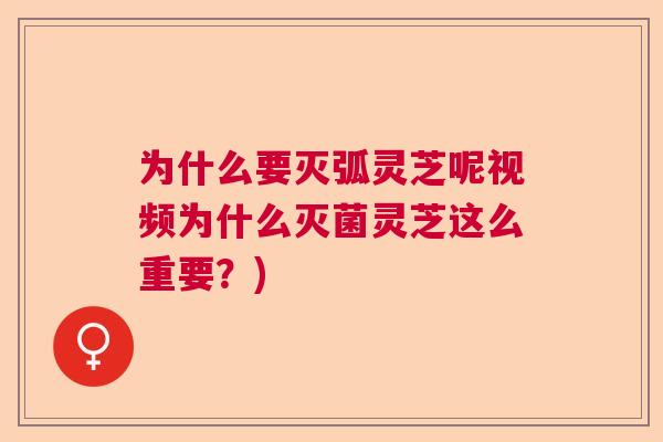 为什么要灭弧灵芝呢视频为什么灭菌灵芝这么重要?) 为什么要灭弧灵芝呢视频为什么灭菌灵芝这么重要?)