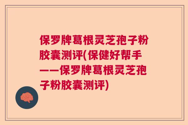保罗牌葛根灵芝孢子粉胶囊测评(保健好帮手——保罗牌葛根灵芝孢子粉胶囊测评) 保罗牌葛根灵芝孢子粉胶囊测评(保健好帮手——保罗牌葛根灵芝孢子粉胶囊测评)