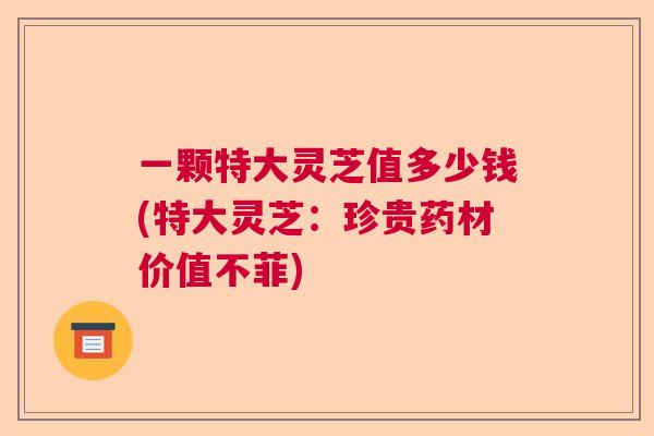 一颗特大灵芝值多少钱(特大灵芝:珍贵药材价值不菲) 一颗特大灵芝值多少钱(特大灵芝:珍贵药材价值不菲)