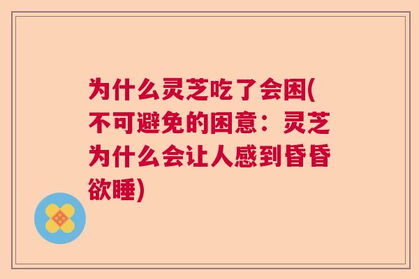 为什么灵芝吃了会困(不可避免的困意:灵芝为什么会让人感到昏昏欲睡) 为什么灵芝吃了会困(不可避免的困意:灵芝为什么会让人感到昏昏欲睡)