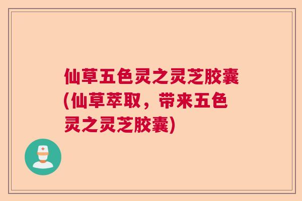 仙草五色灵之灵芝胶囊(仙草萃取,带来五色灵之灵芝胶囊) 仙草五色灵之灵芝胶囊(仙草萃取,带来五色灵之灵芝胶囊)