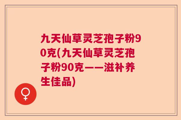 九天仙草灵芝孢子粉90克(九天仙草灵芝孢子粉90克——滋补养生佳品) 九天仙草灵芝孢子粉90克(九天仙草灵芝孢子粉90克——滋补养生佳品)