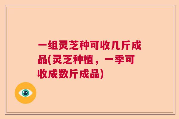 一组灵芝种可收几斤成品(灵芝种植,一季可收成数斤成品) 一组灵芝种可收几斤成品(灵芝种植,一季可收成数斤成品)