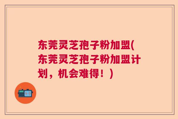东莞灵芝孢子粉加盟(东莞灵芝孢子粉加盟计划,机会难得!) 东莞灵芝孢子粉加盟(东莞灵芝孢子粉加盟计划,机会难得!)
