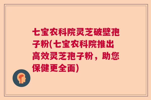七宝农科院灵芝破壁孢子粉(七宝农科院推出高效灵芝孢子粉,助您保健更全面) 七宝农科院灵芝破壁孢子粉(七宝农科院推出高效灵芝孢子粉,助您保健更全面)