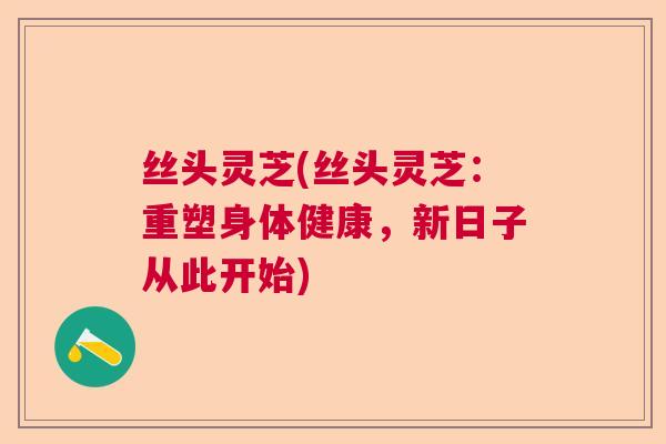 丝头灵芝(丝头灵芝:重塑身体健康,新日子从此开始) 丝头灵芝(丝头灵芝:重塑身体健康,新日子从此开始)
