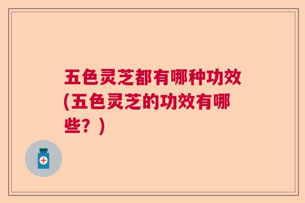 五色灵芝都有哪种功效(五色灵芝的功效有哪些?) 五色灵芝都有哪种功效(五色灵芝的功效有哪些?)