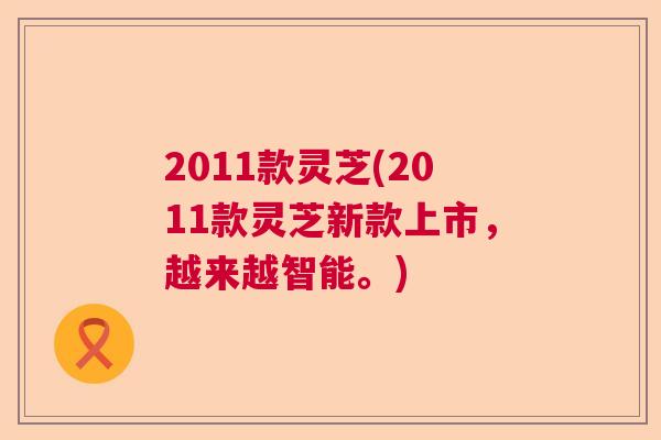 2011款灵芝(2011款灵芝新款上市，越来越智能。)