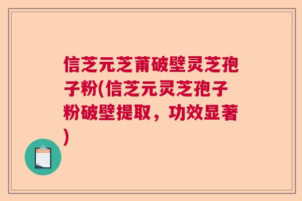 信芝元芝莆破壁灵芝孢子粉(信芝元灵芝孢子粉破壁提取,功效显著) 信芝元芝莆破壁灵芝孢子粉(信芝元灵芝孢子粉破壁提取,功效显著)