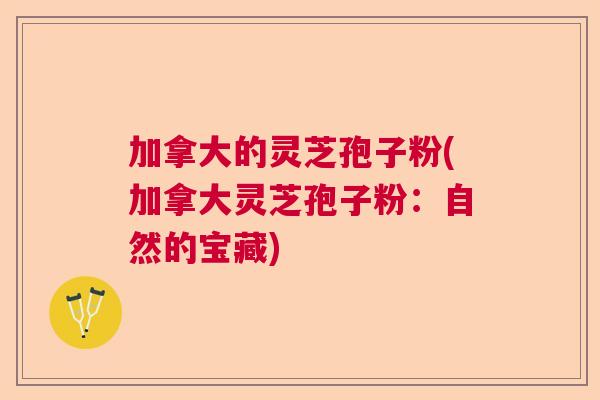 加拿大的灵芝孢子粉(加拿大灵芝孢子粉:自然的宝藏) 加拿大的灵芝孢子粉(加拿大灵芝孢子粉:自然的宝藏)
