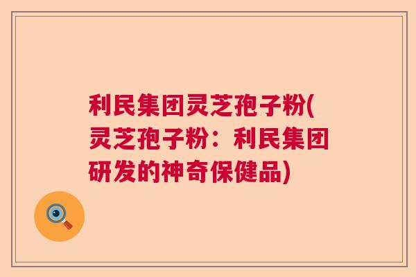 利民集团灵芝孢子粉(灵芝孢子粉:利民集团研发的神奇保健品) 利民集团灵芝孢子粉(灵芝孢子粉:利民集团研发的神奇保健品)