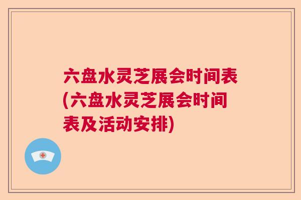 六盘水灵芝展会时间表(六盘水灵芝展会时间表及活动安排) 六盘水灵芝展会时间表(六盘水灵芝展会时间表及活动安排)