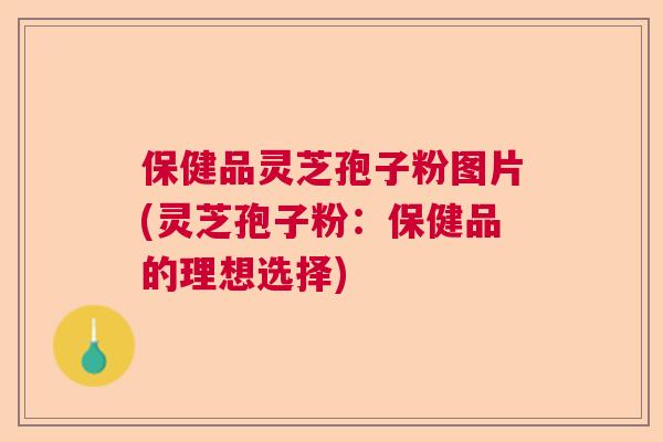 保健品灵芝孢子粉图片(灵芝孢子粉:保健品的理想选择) 保健品灵芝孢子粉图片(灵芝孢子粉:保健品的理想选择)