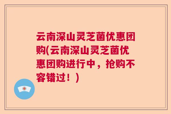 云南深山灵芝菌优惠团购(云南深山灵芝菌优惠团购进行中,抢购不容错过!) 云南深山灵芝菌优惠团购(云南深山灵芝菌优惠团购进行中,抢购不容错过!)
