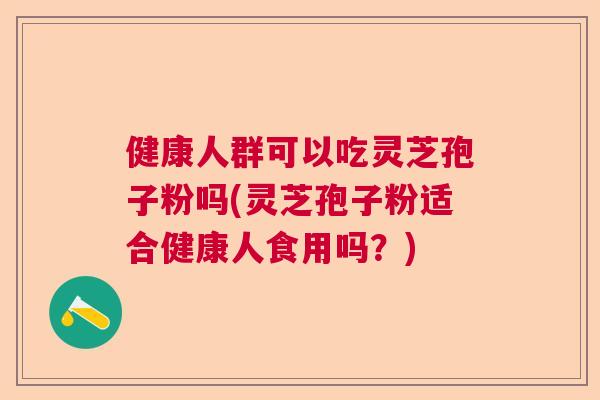 健康人群可以吃灵芝孢子粉吗(灵芝孢子粉适合健康人食用吗?) 健康人群可以吃灵芝孢子粉吗(灵芝孢子粉适合健康人食用吗?)