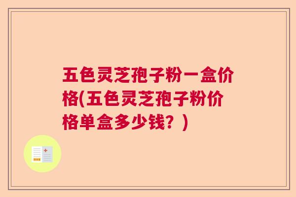五色灵芝孢子粉一盒价格(五色灵芝孢子粉价格单盒多少钱?) 五色灵芝孢子粉一盒价格(五色灵芝孢子粉价格单盒多少钱?)
