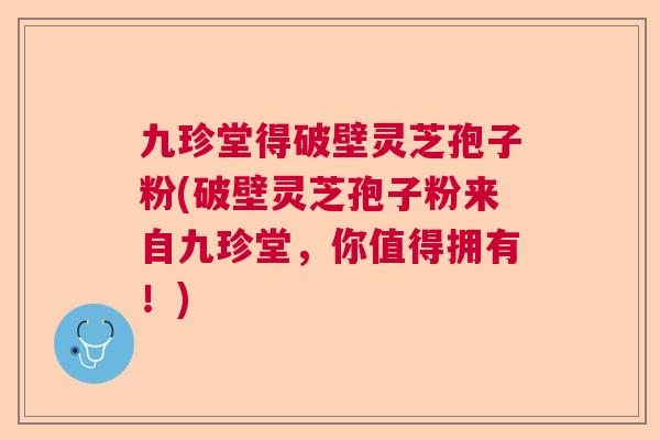 九珍堂得破壁灵芝孢子粉(破壁灵芝孢子粉来自九珍堂,你值得拥有!) 九珍堂得破壁灵芝孢子粉(破壁灵芝孢子粉来自九珍堂,你值得拥有!)