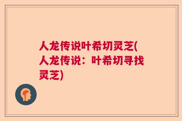 人龙传说叶希切灵芝(人龙传说:叶希切寻找灵芝) 人龙传说叶希切灵芝(人龙传说:叶希切寻找灵芝)