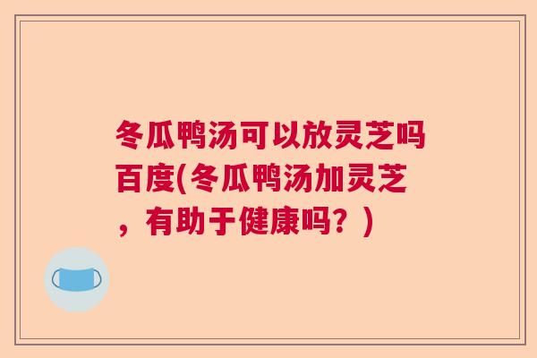 冬瓜鸭汤可以放灵芝吗百度(冬瓜鸭汤加灵芝,有助于健康吗?) 冬瓜鸭汤可以放灵芝吗百度(冬瓜鸭汤加灵芝,有助于健康吗?)
