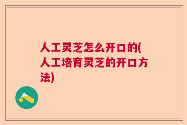 人工灵芝怎么开口的(人工培育灵芝的开口方法) 人工灵芝怎么开口的(人工培育灵芝的开口方法)