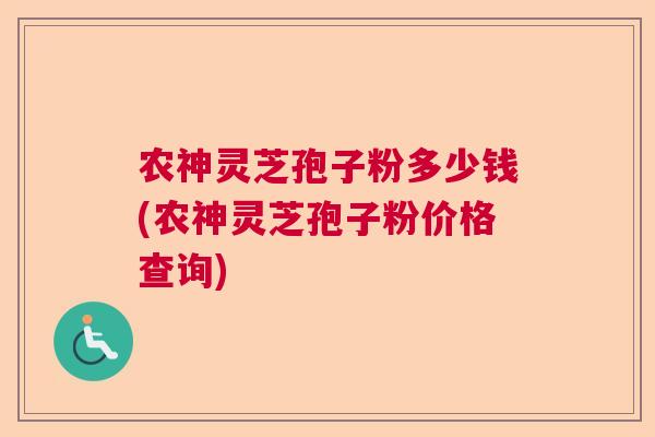 农神灵芝孢子粉多少钱(农神灵芝孢子粉价格查询) 农神灵芝孢子粉多少钱(农神灵芝孢子粉价格查询)