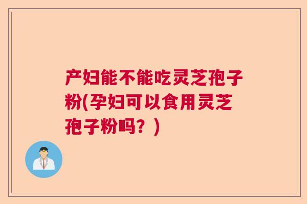 产妇能不能吃灵芝孢子粉(孕妇可以食用灵芝孢子粉吗?) 产妇能不能吃灵芝孢子粉(孕妇可以食用灵芝孢子粉吗?)