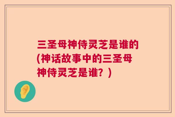 三圣母神侍灵芝是谁的(神话故事中的三圣母神侍灵芝是谁?) 三圣母神侍灵芝是谁的(神话故事中的三圣母神侍灵芝是谁?)
