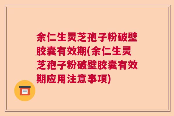 余仁生灵芝孢子粉破壁胶囊有效期(余仁生灵芝孢子粉破壁胶囊有效期应用注意事项) 余仁生灵芝孢子粉破壁胶囊有效期(余仁生灵芝孢子粉破壁胶囊有效期应用注意事项)