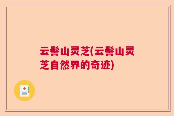 云髻山灵芝(云髻山灵芝自然界的奇迹) 云髻山灵芝(云髻山灵芝自然界的奇迹)