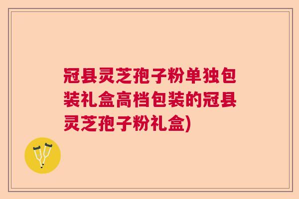 冠县灵芝孢子粉单独包装礼盒高档包装的冠县灵芝孢子粉礼盒) 冠县灵芝孢子粉单独包装礼盒高档包装的冠县灵芝孢子粉礼盒)