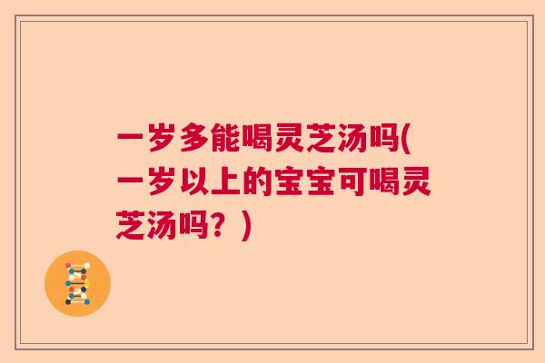 一岁多能喝灵芝汤吗(一岁以上的宝宝可喝灵芝汤吗?) 一岁多能喝灵芝汤吗(一岁以上的宝宝可喝灵芝汤吗?)
