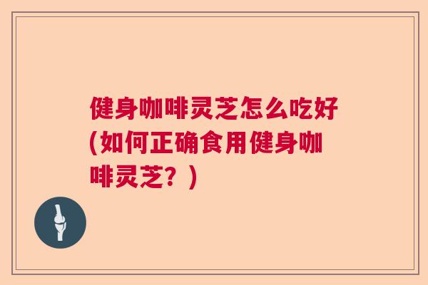 健身咖啡灵芝怎么吃好(如何正确食用健身咖啡灵芝?) 健身咖啡灵芝怎么吃好(如何正确食用健身咖啡灵芝?)