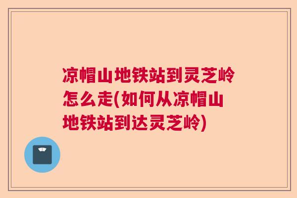 凉帽山地铁站到灵芝岭怎么走(如何从凉帽山地铁站到达灵芝岭) 凉帽山地铁站到灵芝岭怎么走(如何从凉帽山地铁站到达灵芝岭)