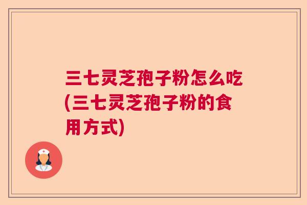 三七灵芝孢子粉怎么吃(三七灵芝孢子粉的食用方式) 三七灵芝孢子粉怎么吃(三七灵芝孢子粉的食用方式)