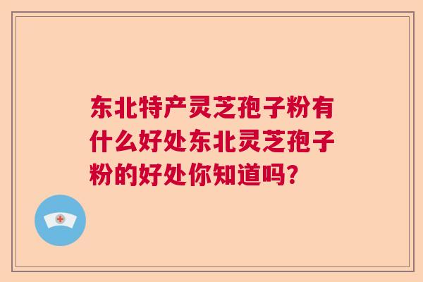 东北特产灵芝孢子粉有什么好处东北灵芝孢子粉的好处你知道吗？