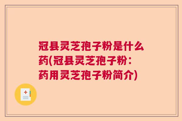 冠县灵芝孢子粉是什么药(冠县灵芝孢子粉:药用灵芝孢子粉简介) 冠县灵芝孢子粉是什么药(冠县灵芝孢子粉:药用灵芝孢子粉简介)