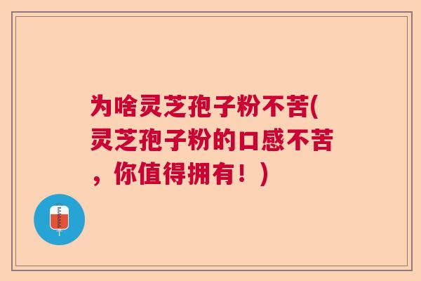 为啥灵芝孢子粉不苦(灵芝孢子粉的口感不苦，你值得拥有！)