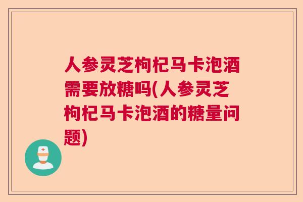 人参灵芝枸杞马卡泡酒需要放糖吗(人参灵芝枸杞马卡泡酒的糖量问题) 人参灵芝枸杞马卡泡酒需要放糖吗(人参灵芝枸杞马卡泡酒的糖量问题)