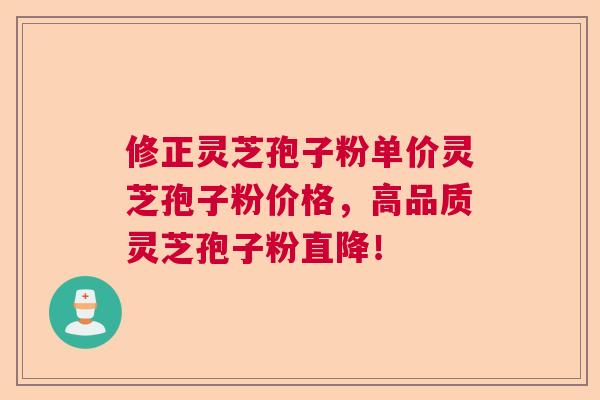 修正灵芝孢子粉单价灵芝孢子粉价格,高品质灵芝孢子粉直降! 修正灵芝孢子粉单价灵芝孢子粉价格,高品质灵芝孢子粉直降!